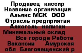 Продавец -кассир › Название организации ­ Альянс-МСК, ООО › Отрасль предприятия ­ Алкоголь, напитки › Минимальный оклад ­ 35 000 - Все города Работа » Вакансии   . Амурская обл.,Благовещенский р-н